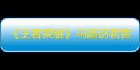 《王者荣耀》马超访茗客皮肤获取方法