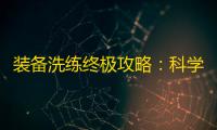 装备洗练终极攻略：科学规划属性，最大化武将战力